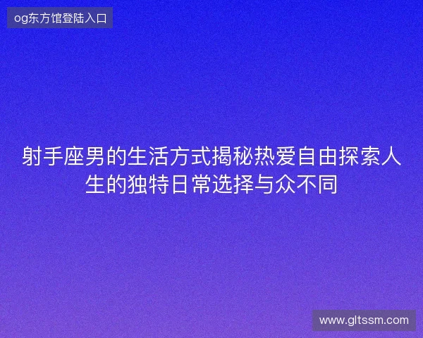 射手座男的生活方式揭秘热爱自由探索人生的独特日常选择与众不同